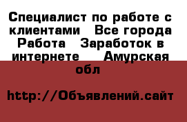 Специалист по работе с клиентами - Все города Работа » Заработок в интернете   . Амурская обл.